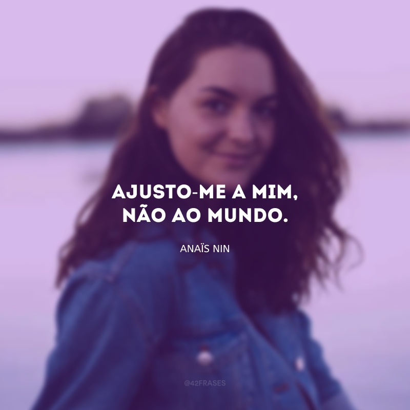 Ajusto-me a mim, não ao mundo.
 
