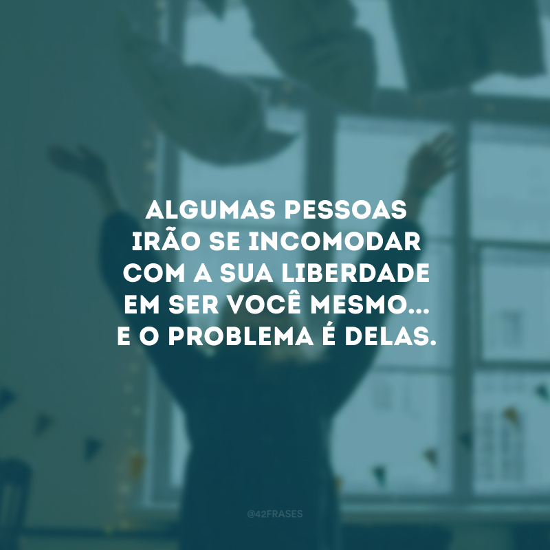 Algumas pessoas irão se incomodar com a sua liberdade em ser você mesmo... E o problema é delas.