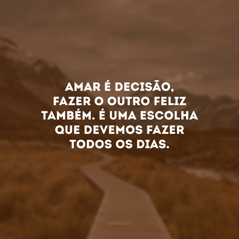 Amar é decisão, fazer o outro feliz também. É uma escolha que devemos fazer todos os dias.