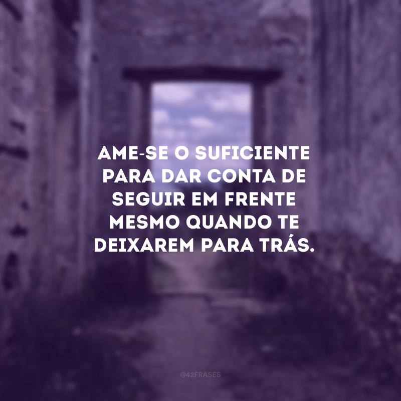 Ame-se o suficiente para dar conta de seguir em frente mesmo quando te deixarem para trás. 