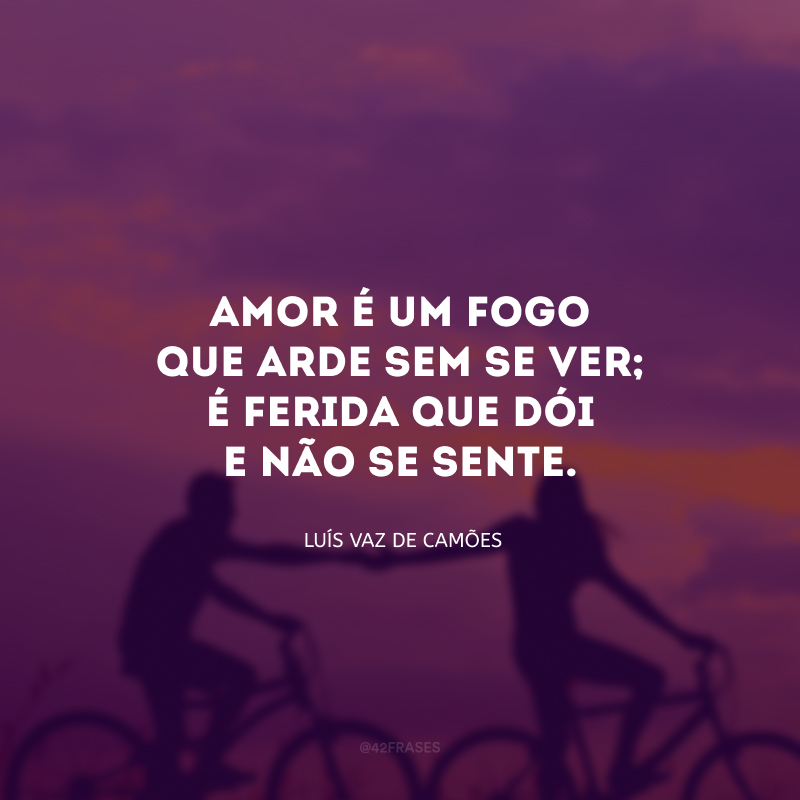 Amor é um fogo que arde sem se ver; é ferida que dói e não se sente.

