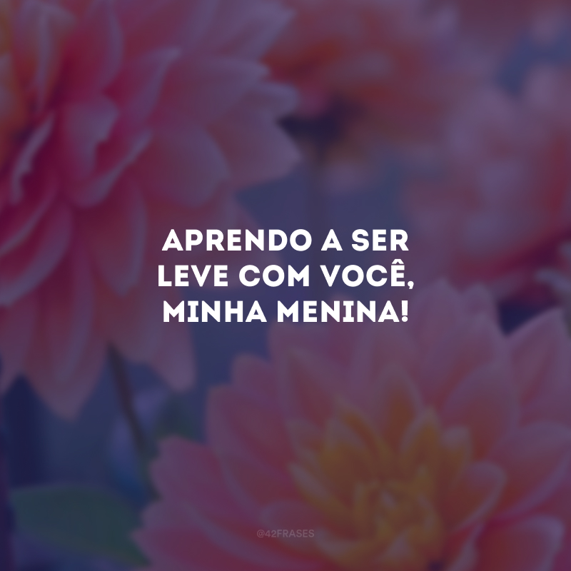 Aprendo a ser leve com você, minha menina!