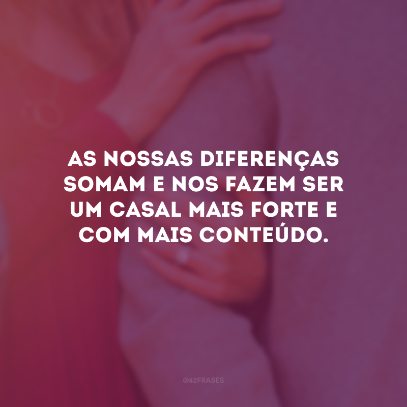 As nossas diferenças somam e nos fazem ser um casal mais forte e com mais conteúdo.