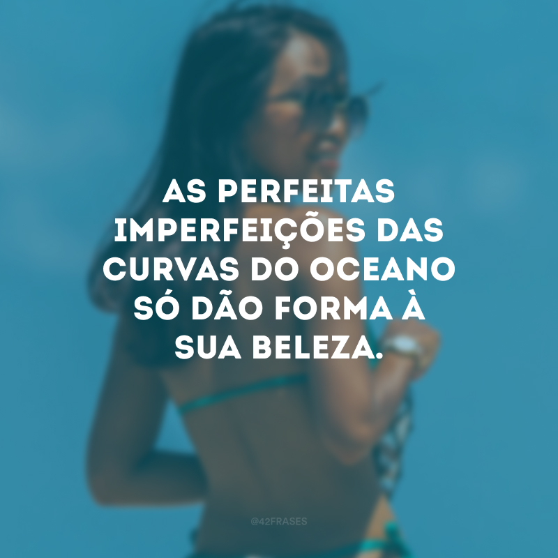 As perfeitas imperfeições das curvas do oceano só dão forma à sua beleza.