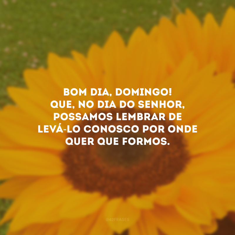 Bom dia, domingo! Que, no dia do Senhor, possamos lembrar de levá-Lo conosco por onde quer que formos.