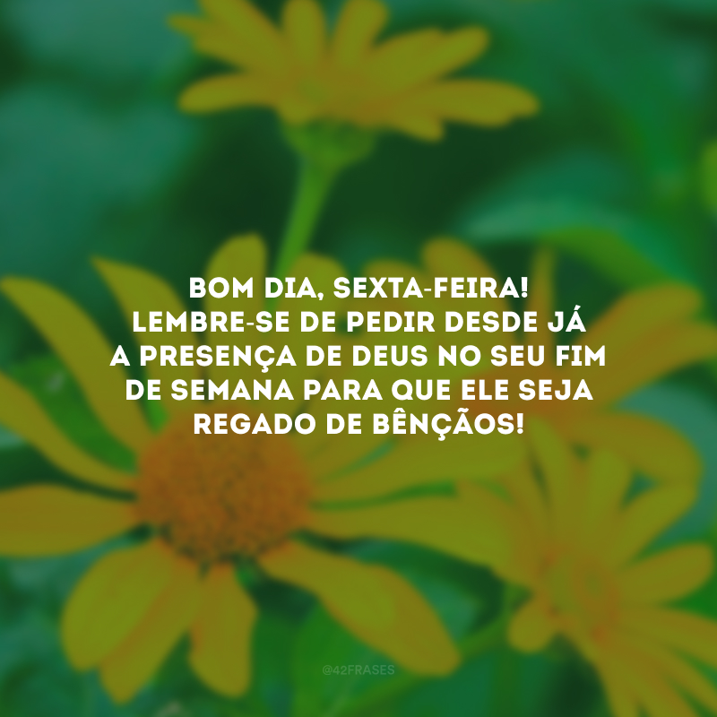 Bom dia, sexta-feira! Lembre-se de pedir desde já a presença de Deus no seu fim de semana para que ele seja regado de bênçãos!