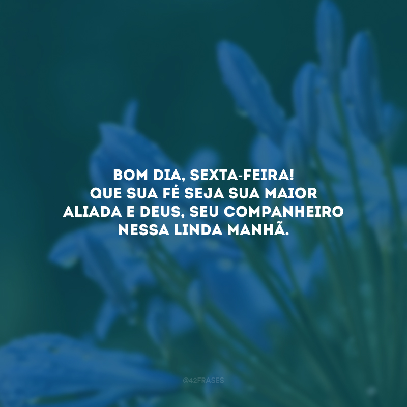 Bom dia, sexta-feira! Que sua fé seja sua maior aliada e Deus, seu companheiro nessa linda manhã.