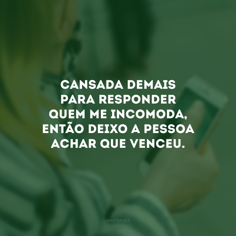 Cansada demais para responder quem me incomoda, então deixo a pessoa achar que venceu.