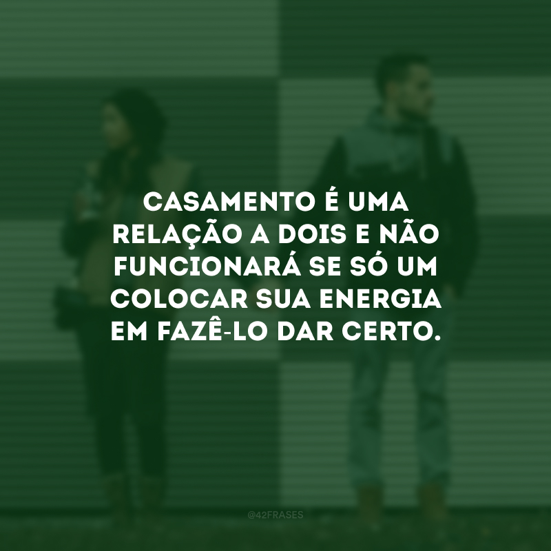 Casamento é uma relação a dois e não funcionará se só um colocar sua energia em fazê-lo dar certo.