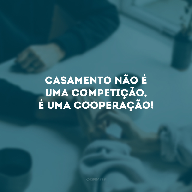 Casamento não é uma competição, é uma cooperação!