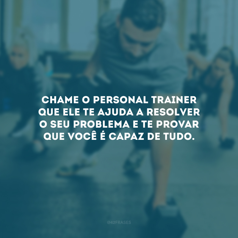 Chame o personal trainer que ele te ajuda a resolver o seu problema e te provar que você é capaz de tudo.