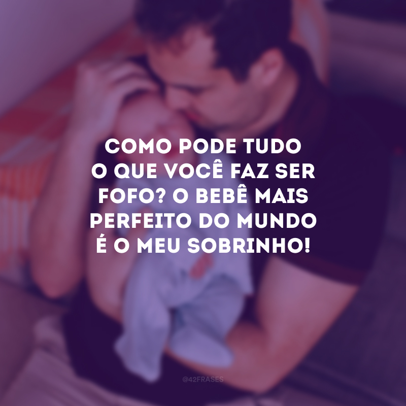 Como pode tudo o que você faz ser fofo? O bebê mais perfeito do mundo é o meu sobrinho!