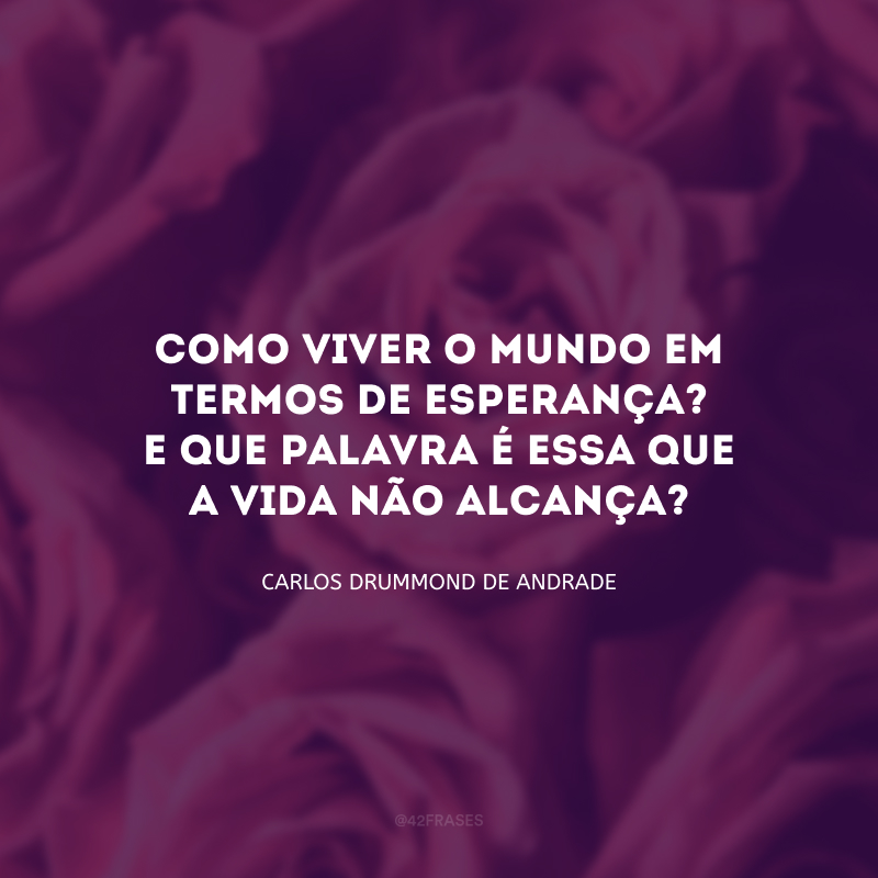 Como viver o mundo em termos de esperança? E que palavra é essa que a vida não alcança?