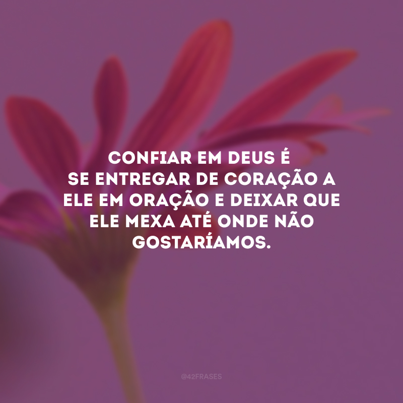 Confiar em Deus é se entregar de coração a Ele em oração e deixar que Ele mexa até onde não gostaríamos.