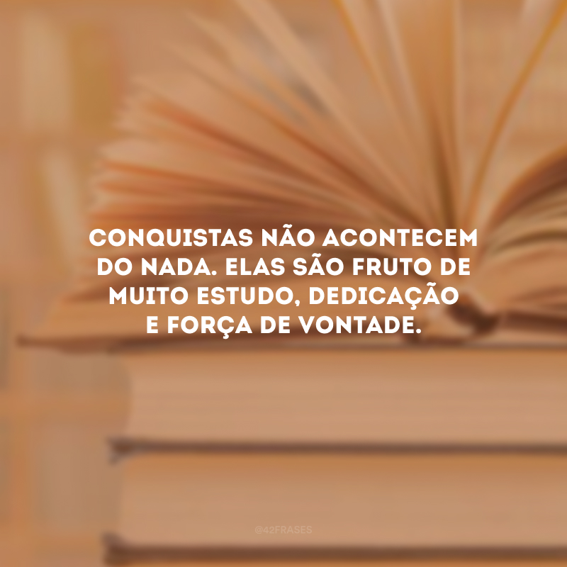 Conquistas não acontecem do nada. Elas são fruto de muito estudo, dedicação e força de vontade.