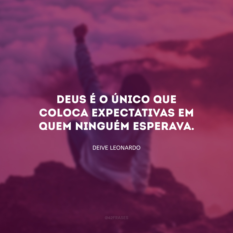 Deus é o único que coloca expectativas em quem ninguém esperava. 