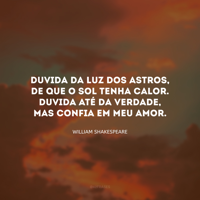 Duvida da luz dos astros, de que o sol tenha calor. Duvida até da verdade, mas confia em meu amor.

