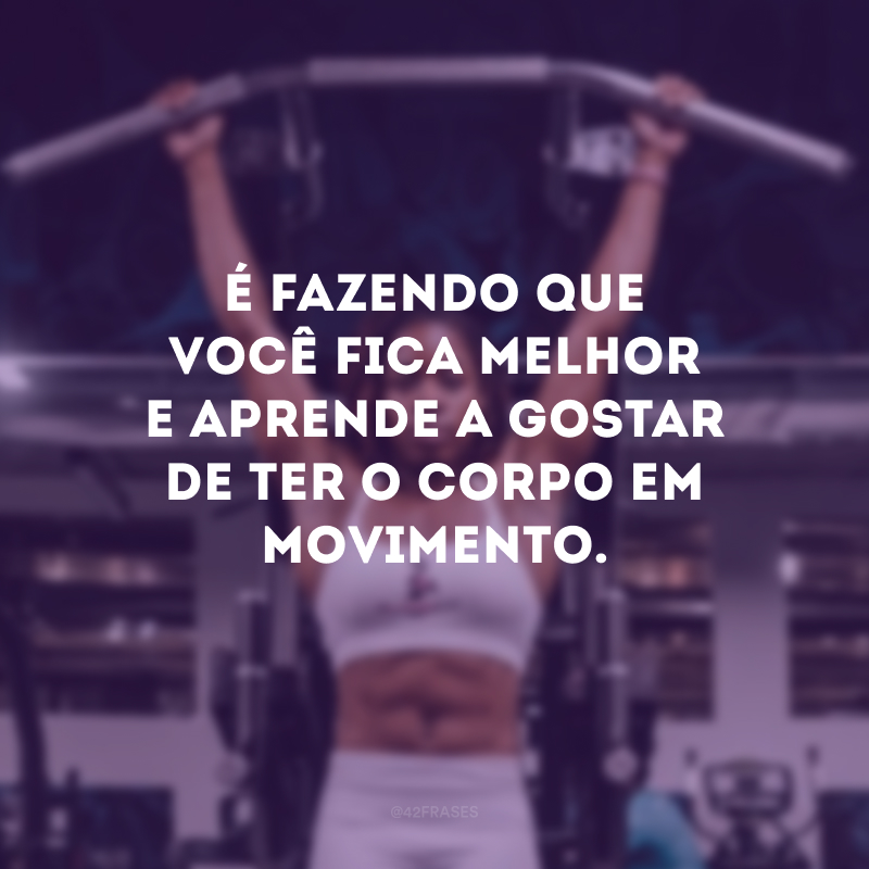 É fazendo que você fica melhor e aprende a gostar de ter o corpo em movimento.