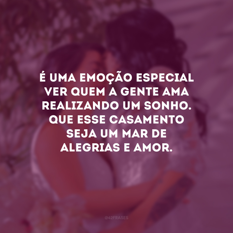 É uma emoção especial ver quem a gente ama realizando um sonho. Que esse casamento seja um mar de alegrias e amor.