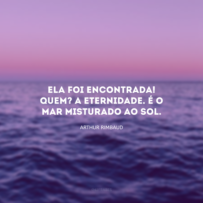 Ela foi encontrada! Quem? A eternidade. É o mar misturado ao sol.