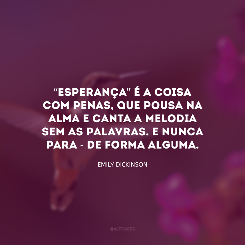 “Esperança” é a coisa com penas, que pousa na alma e canta a melodia sem as palavras. E nunca para - de forma alguma. 