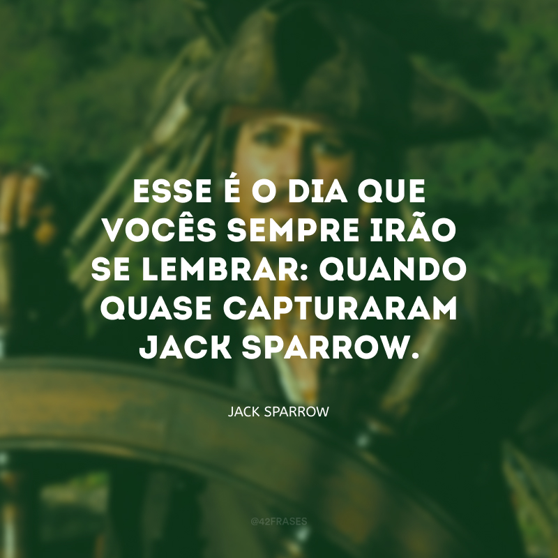 Esse é o dia que vocês sempre irão se lembrar: quando quase capturaram Jack Sparrow.