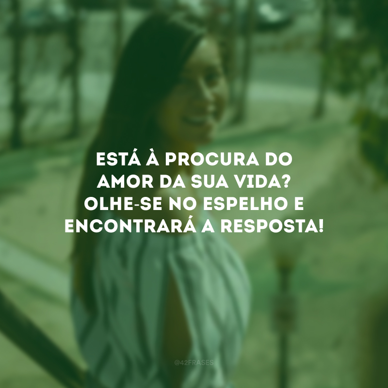 Está à procura do amor da sua vida? Olhe-se no espelho e encontrará a resposta! 