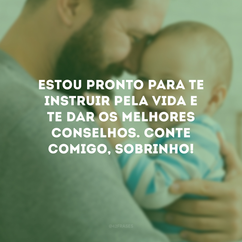 Estou pronto para te instruir pela vida e te dar os melhores conselhos. Conte comigo, sobrinho!