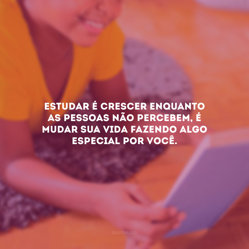 Estudar é crescer enquanto as pessoas não percebem, é mudar sua vida fazendo algo especial por você.