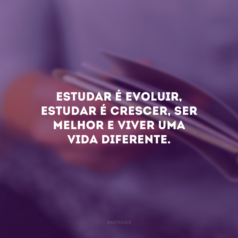 Estudar é evoluir, estudar é crescer, ser melhor e viver uma vida diferente.