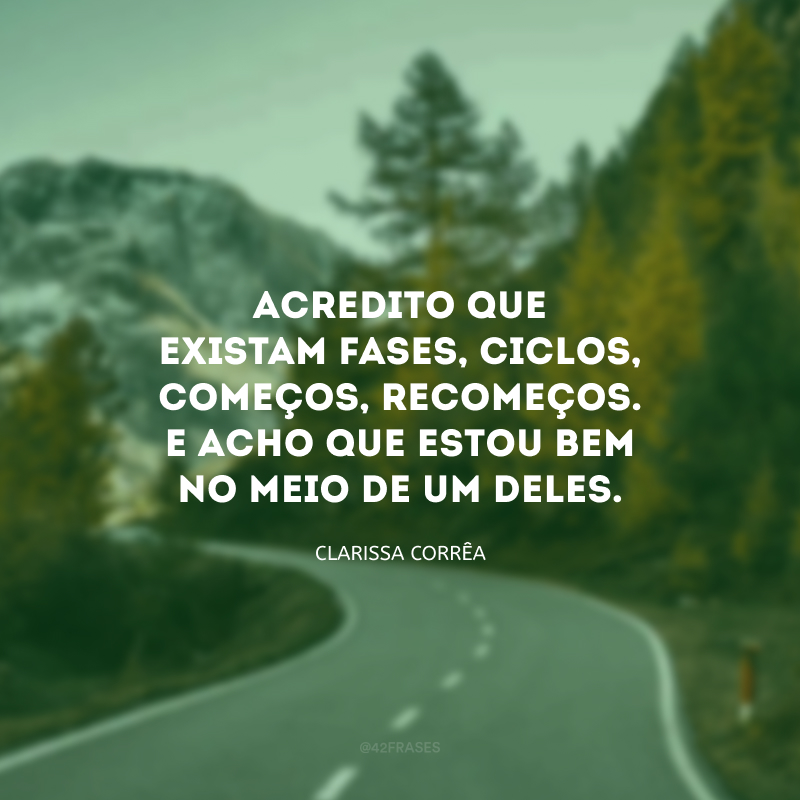 Acredito que existam fases, ciclos, começos, recomeços. E acho que estou bem no meio de um deles.