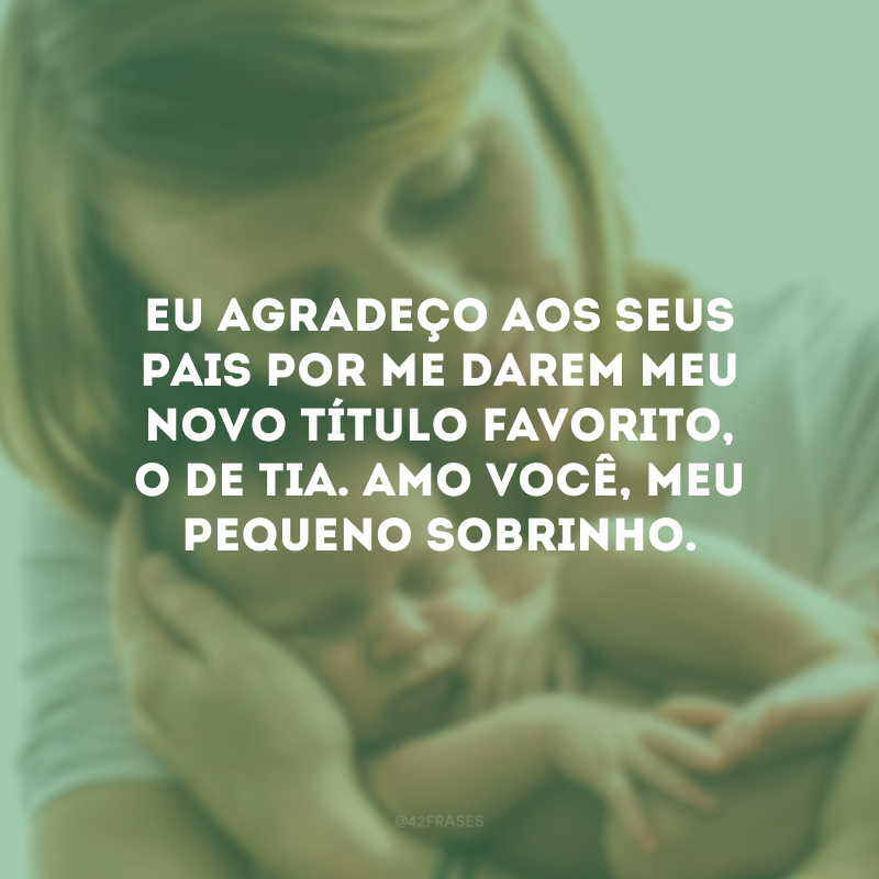 Eu agradeço aos seus pais por me darem meu novo título favorito, o de tia. Amo você, meu pequeno sobrinho.