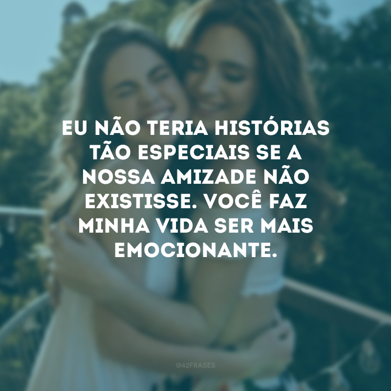 Eu não teria histórias tão especiais se a nossa amizade não existisse. Você faz minha vida ser mais emocionante.