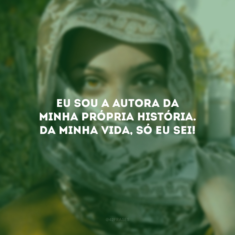 Eu sou a autora da minha própria história. Da minha vida, só eu sei! 