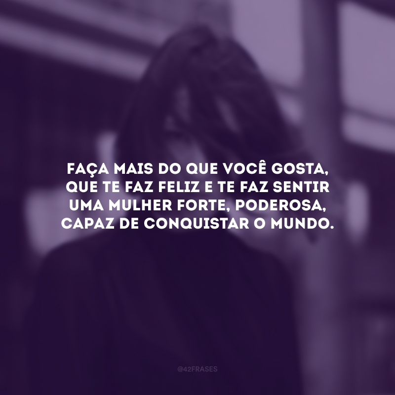 Faça mais do que você gosta, que te faz feliz e te faz sentir uma mulher forte, poderosa, capaz de conquistar o mundo.