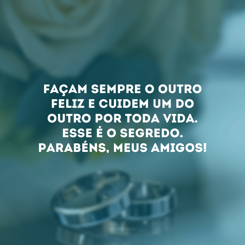 Façam sempre o outro feliz e cuidem um do outro por toda vida. Esse é o segredo. Parabéns, meus amigos!