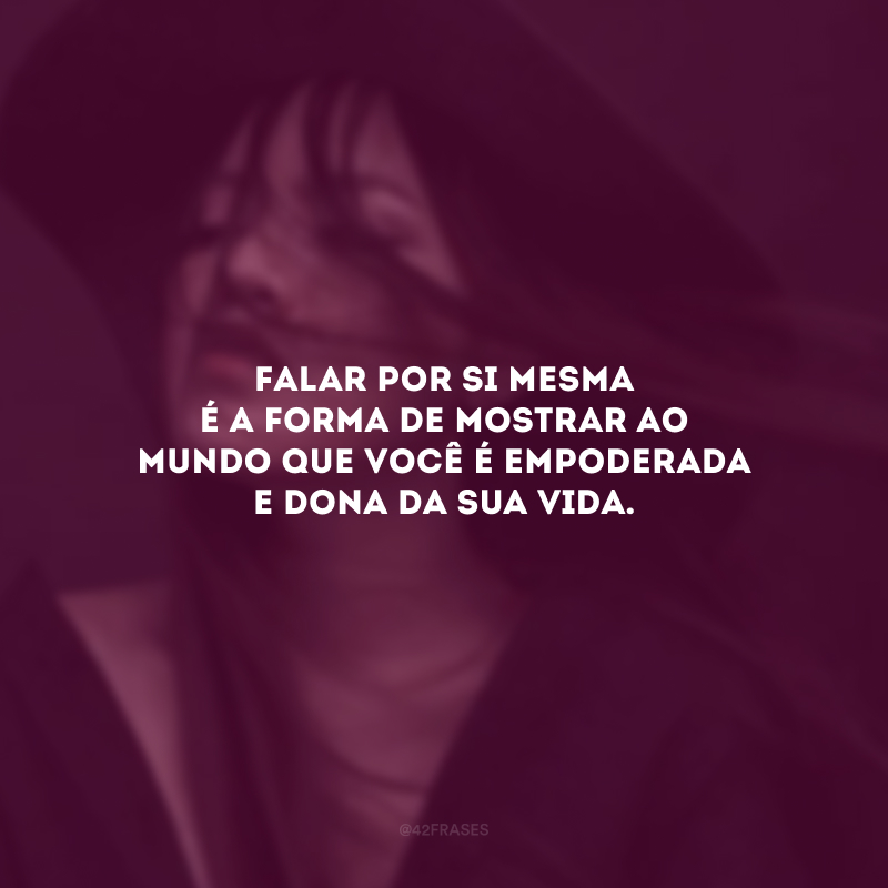 Falar por si mesma é a forma de mostrar ao mundo que você é empoderada e dona da sua vida.