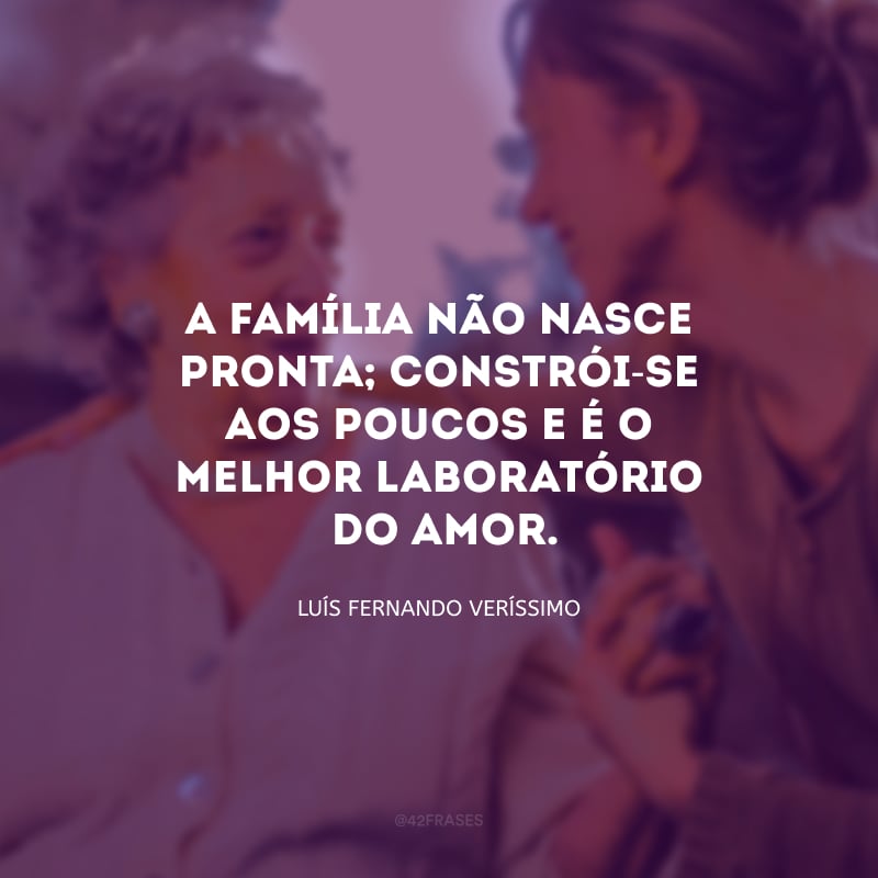 A família não nasce pronta; constrói-se aos poucos e é o melhor laboratório do amor.