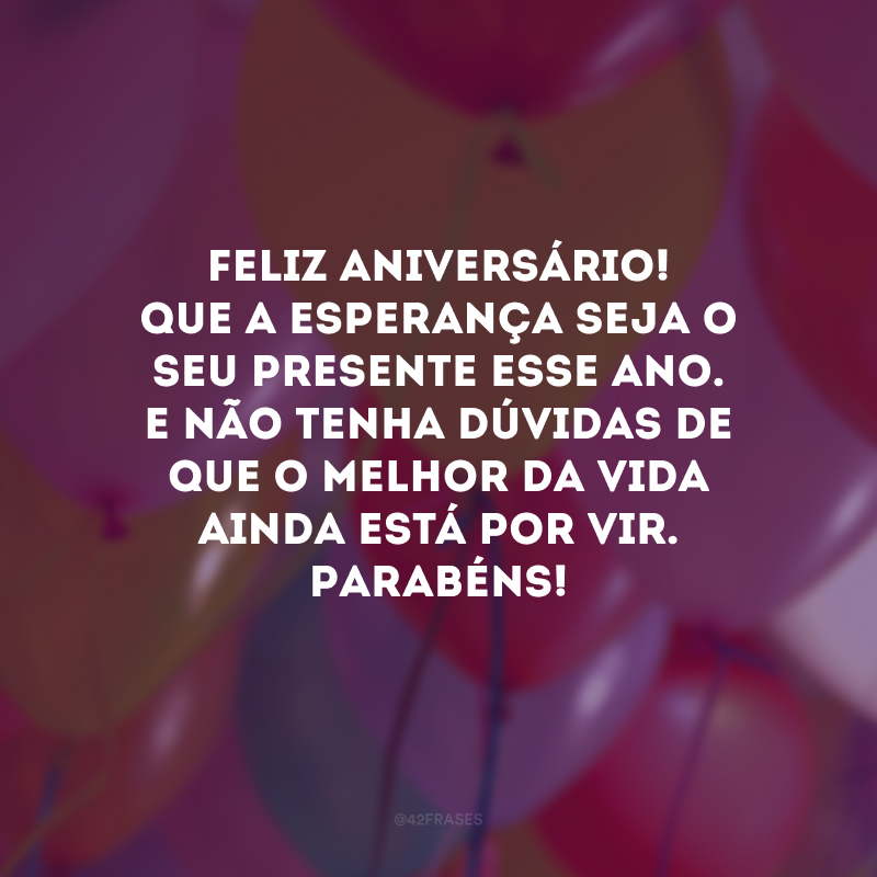 Feliz aniversário! Que a esperança seja o seu presente esse ano. E não tenha dúvidas de que o melhor da vida ainda está por vir. Parabéns!