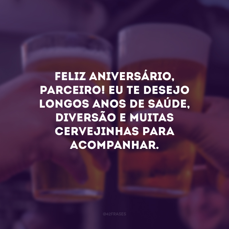 Feliz aniversário, parceiro! Eu te desejo longos anos de saúde, diversão e muitas cervejinhas para acompanhar. 