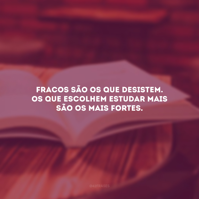 Fracos são os que desistem. Os que escolhem estudar mais são os mais fortes.