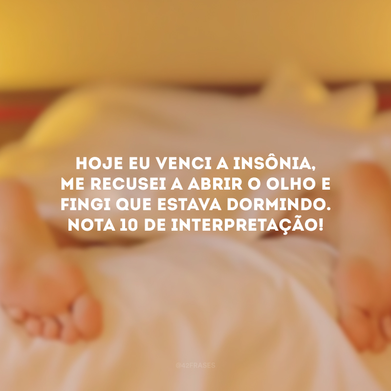 Hoje eu venci a insônia, me recusei a abrir o olho e fingi que estava dormindo. Nota 10 de interpretação!