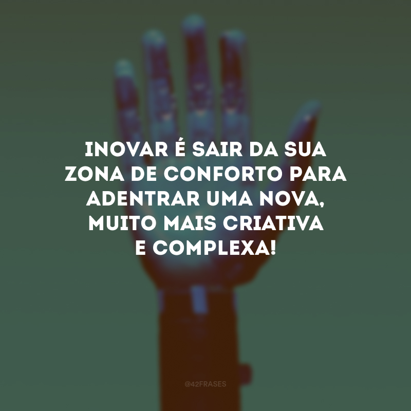 Inovar é sair da sua zona de conforto para adentrar uma nova, muito mais criativa e complexa!