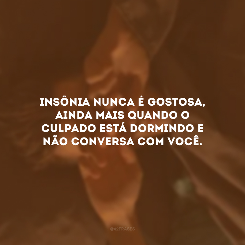 Insônia nunca é gostosa, ainda mais quando o culpado está dormindo e não conversa com você.