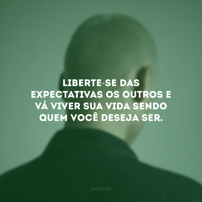 Liberte-se das expectativas os outros e vá viver sua vida sendo quem você deseja ser.