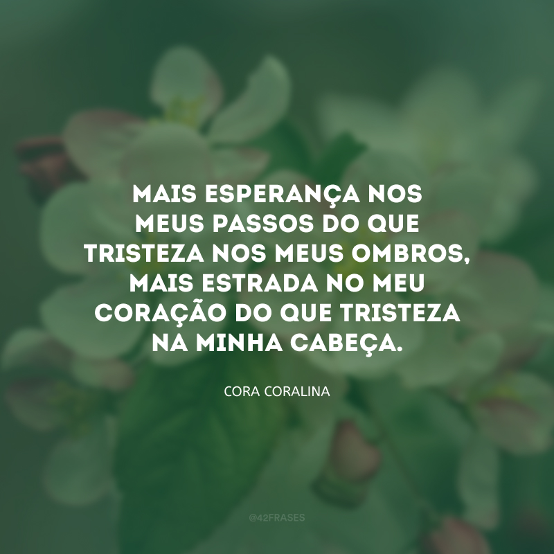 Mais esperança nos meus passos do que tristeza nos meus ombros, mais estrada no meu coração do que tristeza na minha cabeça.