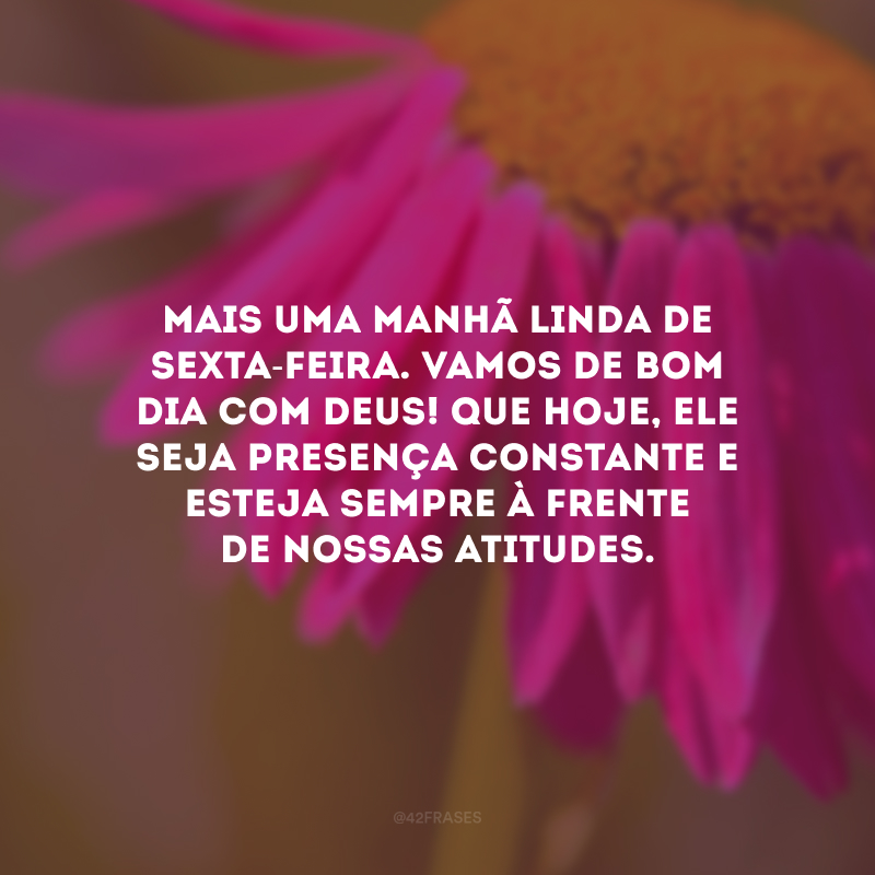 Mais uma manhã linda de sexta-feira. Vamos de bom dia com Deus! Que hoje, Ele seja presença constante e esteja sempre à frente de nossas atitudes.