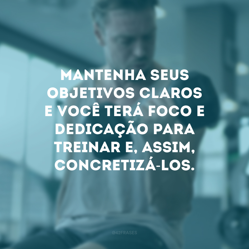 Mantenha seus objetivos claros e você terá foco e dedicação para treinar e, assim, concretizá-los.