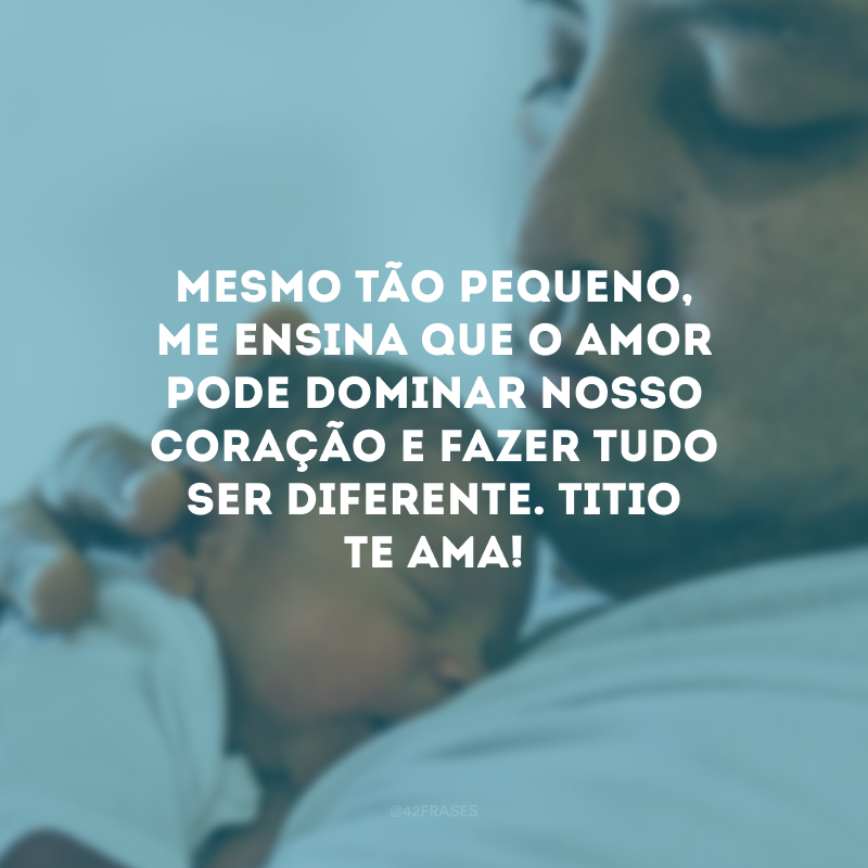 Mesmo tão pequeno, me ensina que o amor pode dominar nosso coração e fazer tudo ser diferente. Titio te ama!