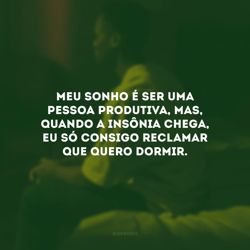 Meu sonho é ser uma pessoa produtiva, mas, quando a insônia chega, eu só consigo reclamar que quero dormir.